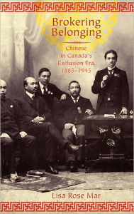 Title: Brokering Belonging: Chinese in Canada's Exclusion Era, 1885-1945, Author: Lisa Rose Mar