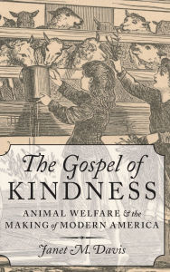 Title: The Gospel of Kindness: Animal Welfare and the Making of Modern America, Author: Janet M. Davis