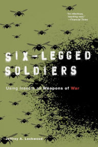 Title: Six-Legged Soldiers: Using Insects as Weapons of War, Author: Jeffrey A. Lockwood