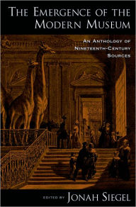 Title: The Emergence of the Modern Museum: An Anthology of Nineteenth-Century Sources, Author: Jonah Siegel