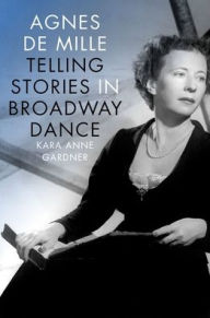 Title: Agnes de Mille: Telling Stories in Broadway Dance, Author: Kara Anne Gardner
