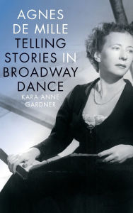 Title: Agnes de Mille: Telling Stories in Broadway Dance, Author: Kara Anne Gardner