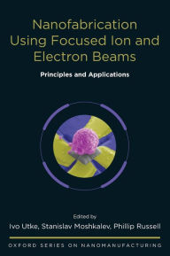 Title: Nanofabrication Using Focused Ion and Electron Beams: Principles and Applications, Author: Ivo Utke