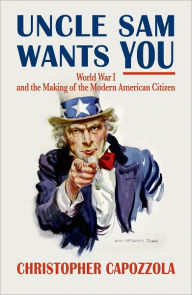 Title: Uncle Sam Wants You: World War I and the Making of the Modern American Citizen, Author: Christopher  Capozzola