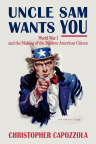 Title: Uncle Sam Wants You: World War I and the Making of the Modern American Citizen, Author: Christopher  Capozzola