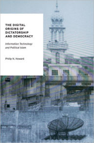 Title: The Digital Origins of Dictatorship and Democracy: Information Technology and Political Islam, Author: Philip N. Howard