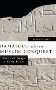 Title: Damascus after the Muslim Conquest: Text and Image in Early Islam, Author: Nancy Khalek