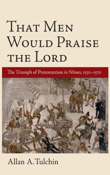 That Men Would Praise the Lord: The Triumph of Protestantism in Nimes, 1530-1570