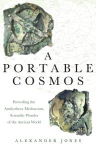 Title: A Portable Cosmos: Revealing the Antikythera Mechanism, Scientific Wonder of the Ancient World, Author: Alexander Jones