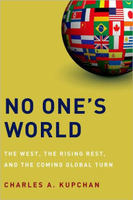 Title: No One's World: The West, the Rising Rest, and the Coming Global Turn, Author: Charles A. Kupchan