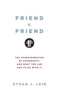 Title: Friend v. Friend: The Transformation of Friendship--and What the Law Has to Do with It, Author: Ethan J. Leib