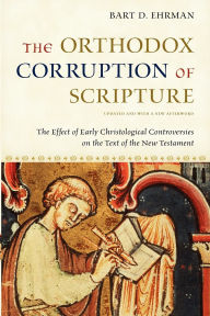 Title: The Orthodox Corruption of Scripture: The Effect of Early Christological Controversies on the Text of the New Testament, Author: Bart D. Ehrman