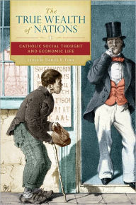 Title: The True Wealth of Nations: Catholic Social Thought and Economic Life, Author: Daniel Finn