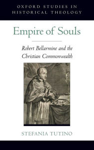 Title: Empire of Souls: Robert Bellarmine and the Christian Commonwealth, Author: Stefania Tutino
