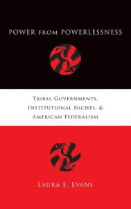 Title: Power from Powerlessness: Tribal Governments, Institutional Niches, and American Federalism, Author: Laura E. Evans