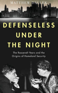 Title: Defenseless Under the Night: The Roosevelt Years and the Origins of Homeland Security, Author: Matthew  Dallek