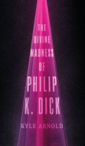 Title: The Divine Madness of Philip K. Dick, Author: Kyle Arnold