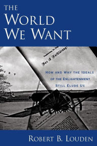 Title: The World We Want: How and Why The Ideals of the Enlightenment Still Elude Us, Author: Robert Louden