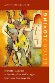 Title: Beyond Loving: Intimate Racework in Lesbian, Gay, and Straight Interracial Relationships, Author: Amy C. Steinbugler