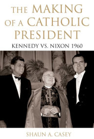 Title: The Making of a Catholic President: Kennedy vs. Nixon 1960, Author: Shaun Casey