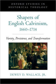 Title: Shapers of English Calvinism, 1660-1714: Variety, Persistence, and Transformation, Author: Dewey D. Wallace