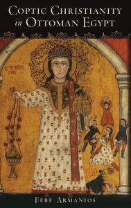 Title: Coptic Christianity in Ottoman Egypt, Author: Febe Armanios
