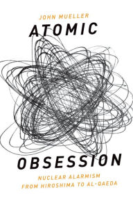 Title: Atomic Obsession: Nuclear Alarmism from Hiroshima to Al-Qaeda, Author: John Mueller