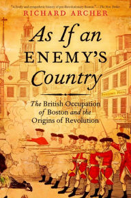 Title: As If an Enemy's Country: The British Occupation of Boston and the Origins of Revolution, Author: Richard Archer