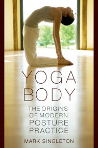 Title: Yoga Body: The Origins of Modern Posture Practice, Author: Mark Singleton