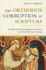 Title: The Orthodox Corruption of Scripture: The Effect of Early Christological Controversies on the Text of the New Testament, Author: Bart D. Ehrman