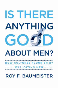 Title: Is There Anything Good About Men?: How Cultures Flourish by Exploiting Men, Author: Roy F. Baumeister