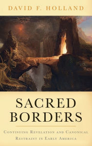 Title: Sacred Borders: Continuing Revelation and Canonical Restraint in Early America, Author: David Holland