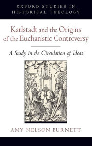 Title: Karlstadt and the Origins of the Eucharistic Controversy: A Study in the Circulation of Ideas, Author: Amy Nelson Burnett