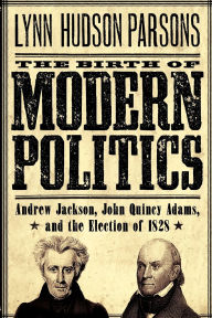 Title: The Birth of Modern Politics: Andrew Jackson, John Quincy Adams, and the Election of 1828, Author: Lynn Hudson Parsons