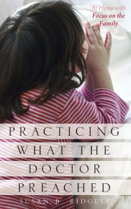 Title: Practicing What the Doctor Preached: At Home with Focus on the Family, Author: Susan B. Ridgely