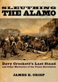 Title: Sleuthing the Alamo: Davy Crockett's Last Stand and Other Mysteries of the Texas Revolution, Author: James E. Crisp