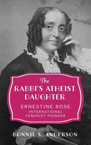 Title: The Rabbi's Atheist Daughter: Ernestine Rose, International Feminist Pioneer, Author: Bonnie S. Anderson