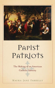 Title: Papist Patriots: The Making of an American Catholic Identity, Author: Maura Jane Farrelly