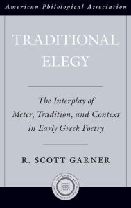 Title: Traditional Elegy: The Interplay of Meter, Tradition, and Context in Early Greek Poetry, Author: R. Scott Garner