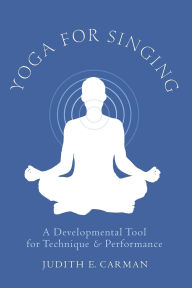 Title: Yoga for Singing: A Developmental Tool for Technique and Performance, Author: Judith E. Carman