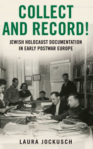 Title: Collect and Record!: Jewish Holocaust Documentation in Early Postwar Europe, Author: Laura Jockusch