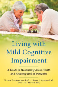 Title: Living with Mild Cognitive Impairment: A Guide to Maximizing Brain Health and Reducing Risk of Dementia, Author: Nicole D. Anderson