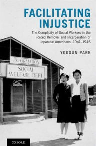 Title: Facilitating Injustice: The Complicity of Social Workers in the Forced Removal and Incarceration of Japanese Americans, 1941-1946, Author: Yoosun Park