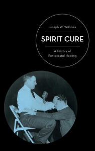 Title: Spirit Cure: A History of Pentecostal Healing, Author: Joseph W. Williams