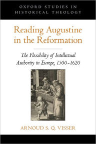 Title: Reading Augustine in the Reformation: The Flexibility of Intellectual Authority in Europe, 1500-1620, Author: Arnoud S. Q. Visser