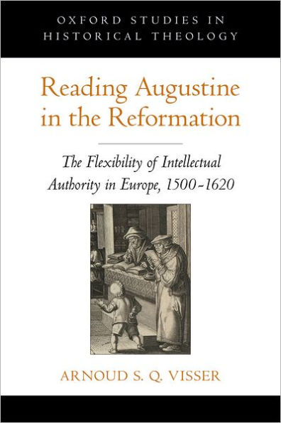 Reading Augustine in the Reformation: The Flexibility of Intellectual Authority in Europe, 1500-1620