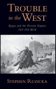 Title: Trouble in the West: Egypt and the Persian Empire, 525-332 BC, Author: Stephen Ruzicka