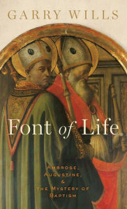 Title: Font of Life: Ambrose, Augustine, and the Mystery of Baptism, Author: Garry Wills