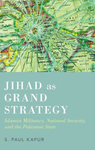 Title: Jihad as Grand Strategy: Islamist Militancy, National Security, and the Pakistani State, Author: Paul Kapur