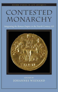 Title: Contested Monarchy: Integrating the Roman Empire in the Fourth Century AD, Author: Johannes Wienand